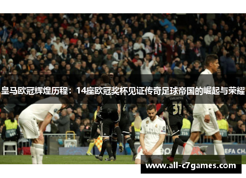 皇马欧冠辉煌历程:14座欧冠奖杯见证传奇足球帝国的崛起与荣耀 皇马欧冠辉煌历程:14座欧冠奖杯见证传奇足球帝国的崛起与荣耀