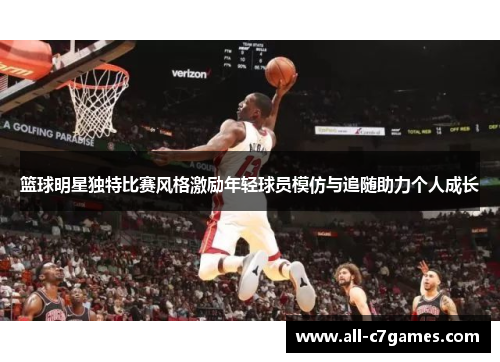 篮球明星独特比赛风格激励年轻球员模仿与追随助力个人成长 篮球明星独特比赛风格激励年轻球员模仿与追随助力个人成长