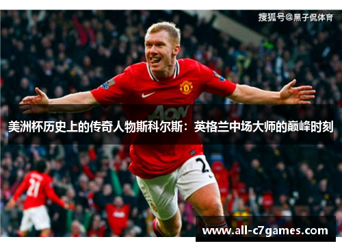 美洲杯历史上的传奇人物斯科尔斯:英格兰中场大师的巅峰时刻 美洲杯历史上的传奇人物斯科尔斯:英格兰中场大师的巅峰时刻
