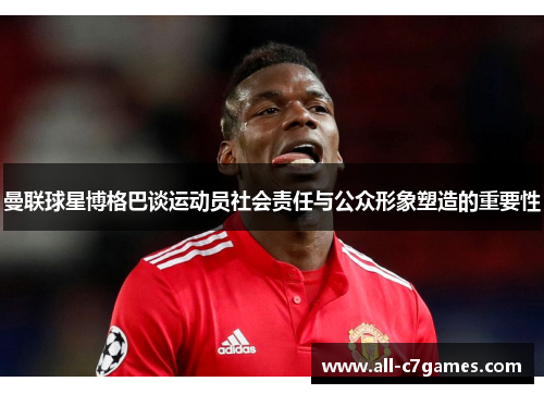 曼联球星博格巴谈运动员社会责任与公众形象塑造的重要性 曼联球星博格巴谈运动员社会责任与公众形象塑造的重要性