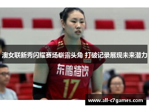 澳女联新秀闪耀赛场崭露头角 打破记录展现未来潜力