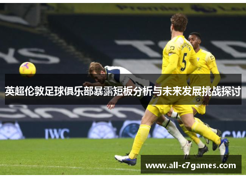 英超伦敦足球俱乐部暴露短板分析与未来发展挑战探讨 英超伦敦足球俱乐部暴露短板分析与未来发展挑战探讨