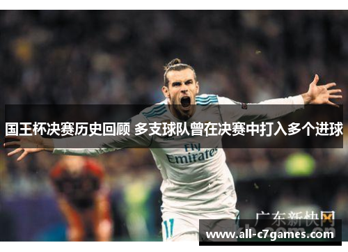 国王杯决赛历史回顾 多支球队曾在决赛中打入多个进球 国王杯决赛历史回顾 多支球队曾在决赛中打入多个进球