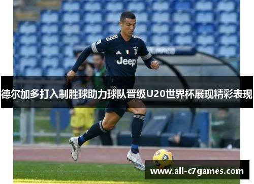德尔加多打入制胜球助力球队晋级U20世界杯展现精彩表现