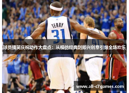球员搞笑庆祝动作大盘点:从模仿经典到即兴创意引爆全场欢乐 球员搞笑庆祝动作大盘点:从模仿经典到即兴创意引爆全场欢乐