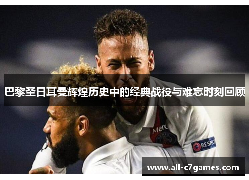 巴黎圣日耳曼辉煌历史中的经典战役与难忘时刻回顾 巴黎圣日耳曼辉煌历史中的经典战役与难忘时刻回顾