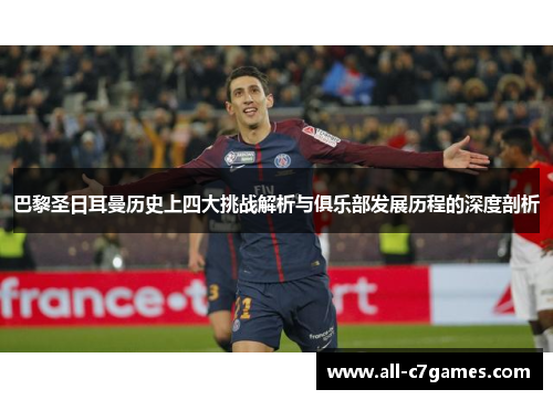 巴黎圣日耳曼历史上四大挑战解析与俱乐部发展历程的深度剖析