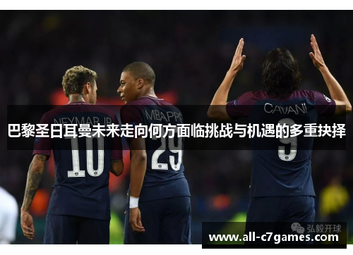 巴黎圣日耳曼未来走向何方面临挑战与机遇的多重抉择 巴黎圣日耳曼未来走向何方面临挑战与机遇的多重抉择