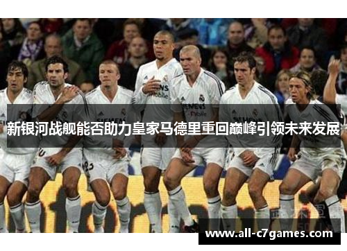 新银河战舰能否助力皇家马德里重回巅峰引领未来发展