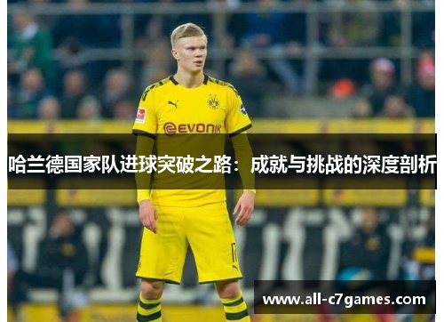 哈兰德国家队进球突破之路：成就与挑战的深度剖析