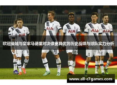 欧冠曼城与皇家马德里对决谁更具优势历史战绩与球队实力分析