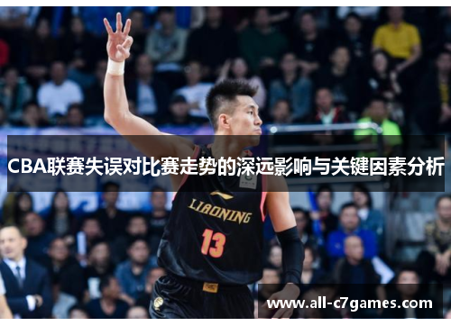CBA联赛失误对比赛走势的深远影响与关键因素分析