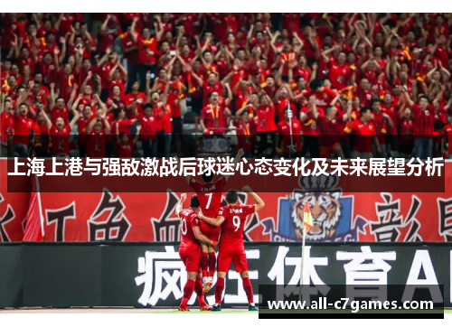 上海上港与强敌激战后球迷心态变化及未来展望分析 上海上港与强敌激战后球迷心态变化及未来展望分析