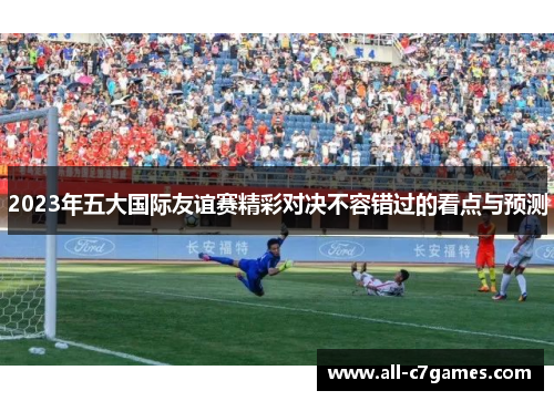 2023年五大国际友谊赛精彩对决不容错过的看点与预测