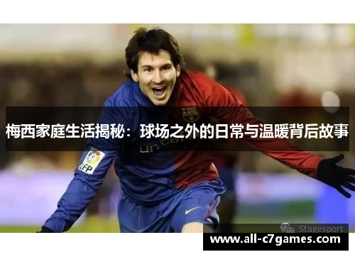 梅西家庭生活揭秘：球场之外的日常与温暖背后故事