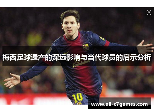 梅西足球遗产的深远影响与当代球员的启示分析 梅西足球遗产的深远影响与当代球员的启示分析