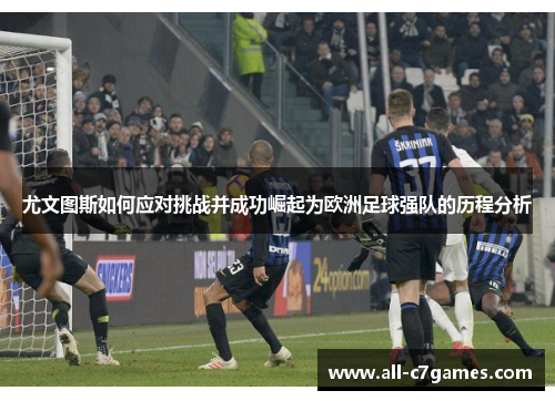 尤文图斯如何应对挑战并成功崛起为欧洲足球强队的历程分析 尤文图斯如何应对挑战并成功崛起为欧洲足球强队的历程分析