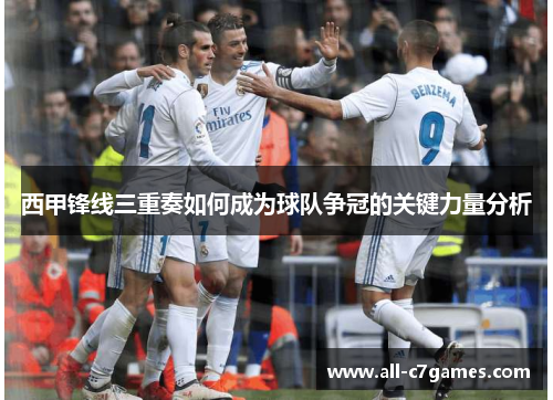 西甲锋线三重奏如何成为球队争冠的关键力量分析