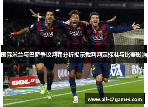 国际米兰与巴萨争议判罚分析揭示裁判判定标准与比赛影响