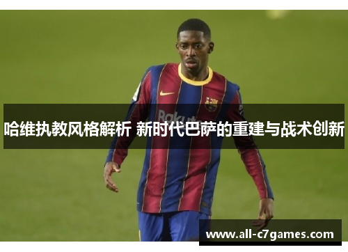哈维执教风格解析 新时代巴萨的重建与战术创新