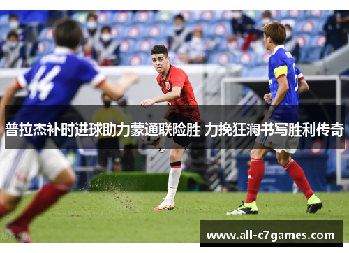 普拉杰补时进球助力蒙通联险胜 力挽狂澜书写胜利传奇 普拉杰补时进球助力蒙通联险胜 力挽狂澜书写胜利传奇
