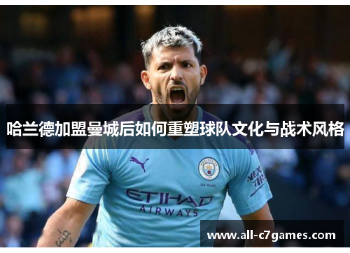 哈兰德加盟曼城后如何重塑球队文化与战术风格