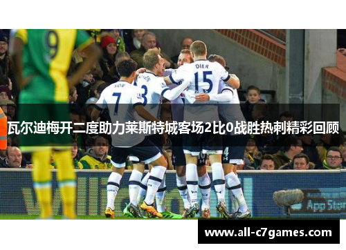 瓦尔迪梅开二度助力莱斯特城客场2比0战胜热刺精彩回顾
