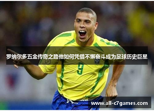 罗纳尔多五金传奇之路他如何凭借不懈奋斗成为足球历史巨星