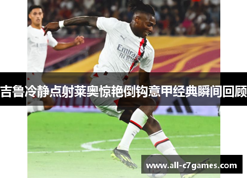吉鲁冷静点射莱奥惊艳倒钩意甲经典瞬间回顾 吉鲁冷静点射莱奥惊艳倒钩意甲经典瞬间回顾