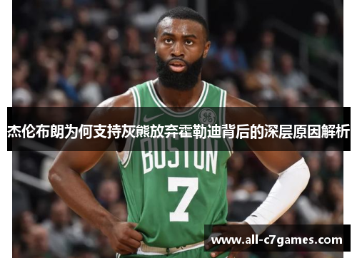 杰伦布朗为何支持灰熊放弃霍勒迪背后的深层原因解析 杰伦布朗为何支持灰熊放弃霍勒迪背后的深层原因解析