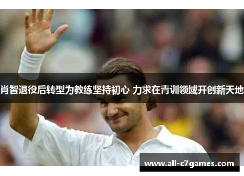 肖智退役后转型为教练坚持初心 力求在青训领域开创新天地