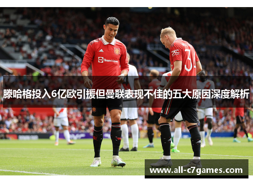 滕哈格投入6亿欧引援但曼联表现不佳的五大原因深度解析