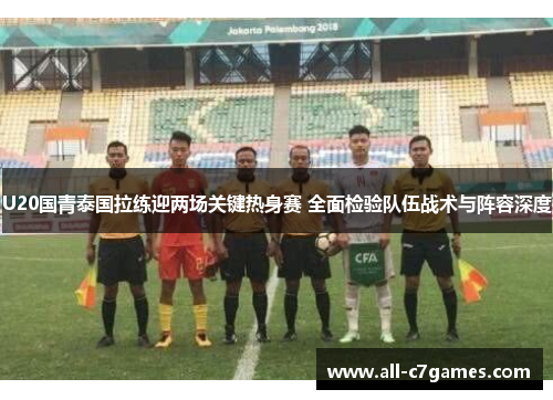 U20国青泰国拉练迎两场关键热身赛 全面检验队伍战术与阵容深度 U20国青泰国拉练迎两场关键热身赛 全面检验队伍战术与阵容深度