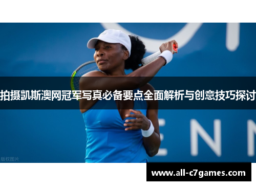 拍摄凯斯澳网冠军写真必备要点全面解析与创意技巧探讨