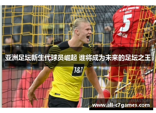 亚洲足坛新生代球员崛起 谁将成为未来的足坛之王