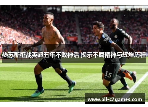 热苏斯征战英超五年不败神话 揭示不屈精神与辉煌历程