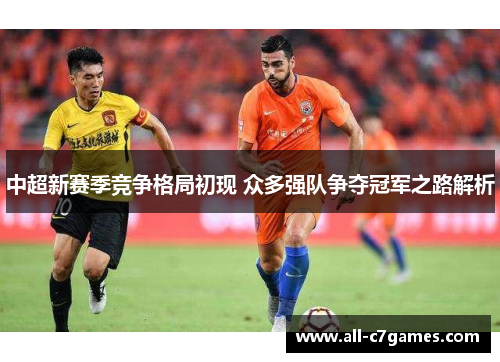 中超新赛季竞争格局初现 众多强队争夺冠军之路解析 中超新赛季竞争格局初现 众多强队争夺冠军之路解析