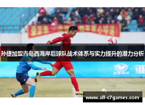 孙捷加盟青岛西海岸后球队战术体系与实力提升的潜力分析