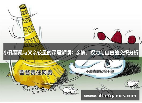 小孔塞桑与父亲较量的深层解读：亲情、权力与自由的交织分析