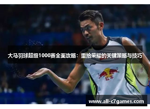 大马羽球超级1000赛全面攻略：重拾荣耀的关键策略与技巧