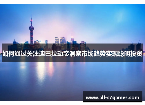 如何通过关注迪巴拉动态洞察市场趋势实现聪明投资 如何通过关注迪巴拉动态洞察市场趋势实现聪明投资