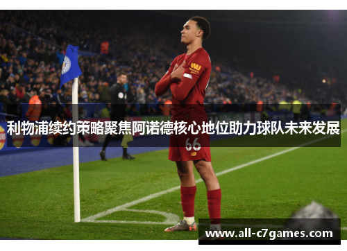 利物浦续约策略聚焦阿诺德核心地位助力球队未来发展 利物浦续约策略聚焦阿诺德核心地位助力球队未来发展