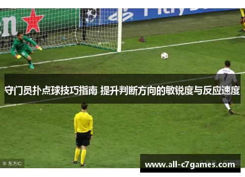 守门员扑点球技巧指南 提升判断方向的敏锐度与反应速度