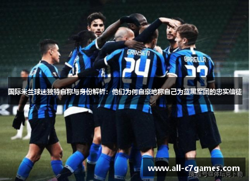国际米兰球迷独特自称与身份解析:他们为何自豪地称自己为蓝黑军团的忠实信徒 国际米兰球迷独特自称与身份解析:他们为何自豪地称自己为蓝黑军团的忠实信徒