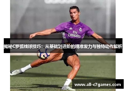 揭秘C罗弧线球技巧：从基础到进阶的精准发力与独特动作解析