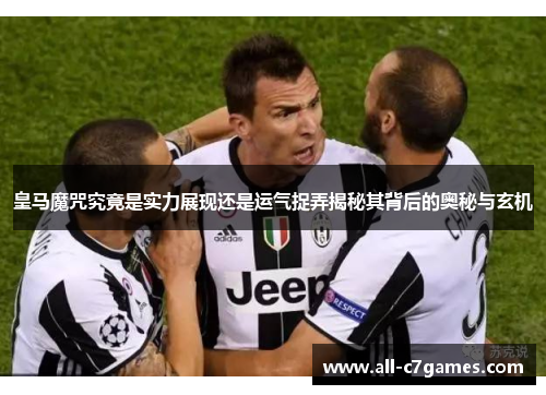 皇马魔咒究竟是实力展现还是运气捉弄揭秘其背后的奥秘与玄机