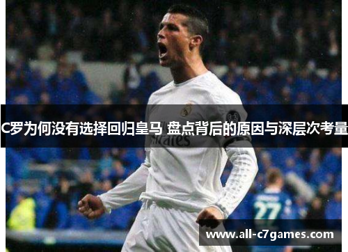 C罗为何没有选择回归皇马 盘点背后的原因与深层次考量 C罗为何没有选择回归皇马 盘点背后的原因与深层次考量