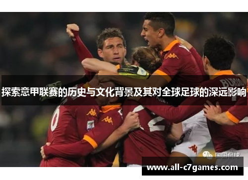 探索意甲联赛的历史与文化背景及其对全球足球的深远影响