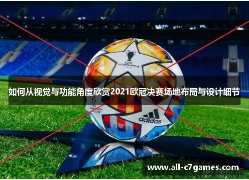 如何从视觉与功能角度欣赏2021欧冠决赛场地布局与设计细节