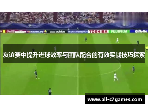 友谊赛中提升进球效率与团队配合的有效实战技巧探索